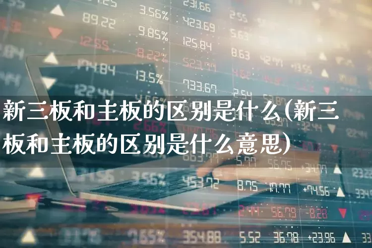 新三板和主板的区别是什么(新三板和主板的区别是什么意思)_https://www.ccit-cctv.com_上交所_第1张