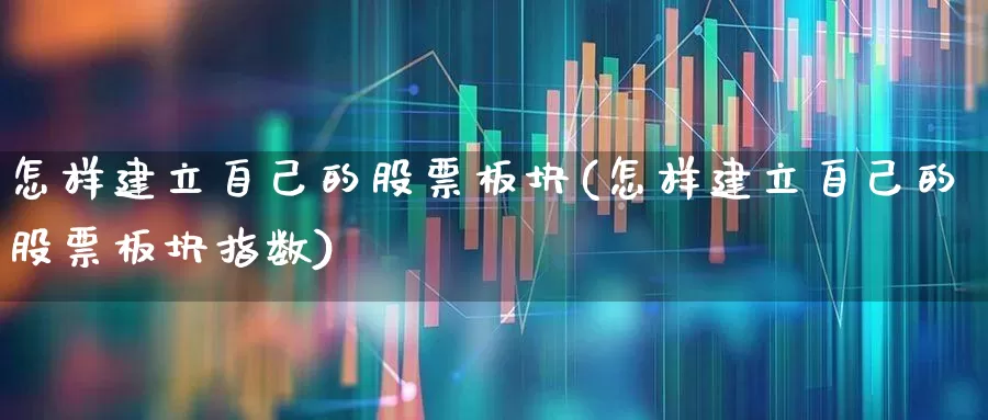 怎样建立自己的股票板块(怎样建立自己的股票板块指数)_https://www.ccit-cctv.com_北交所_第1张