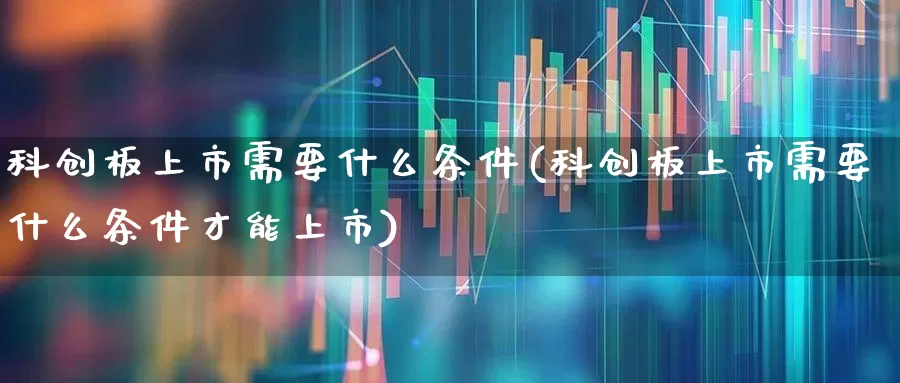 科创板上市需要什么条件(科创板上市需要什么条件才能上市)_https://www.ccit-cctv.com_深交所_第1张