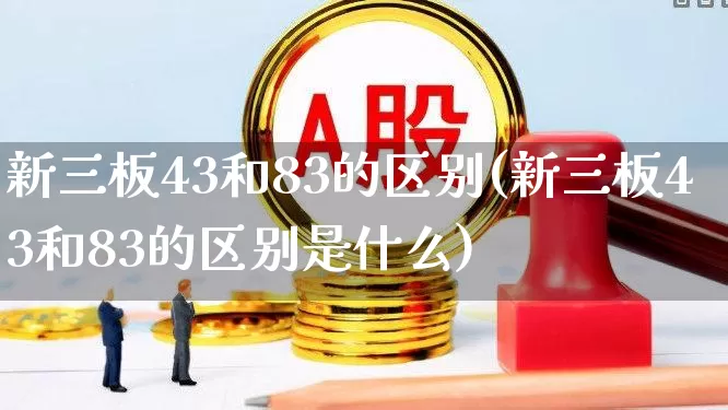 新三板43和83的区别(新三板43和83的区别是什么)_https://www.ccit-cctv.com_北交所_第1张