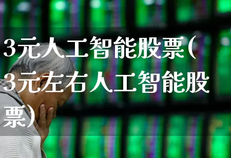 3元人工智能股票(3元左右人工智能股票)_https://www.ccit-cctv.com_创业板_第1张