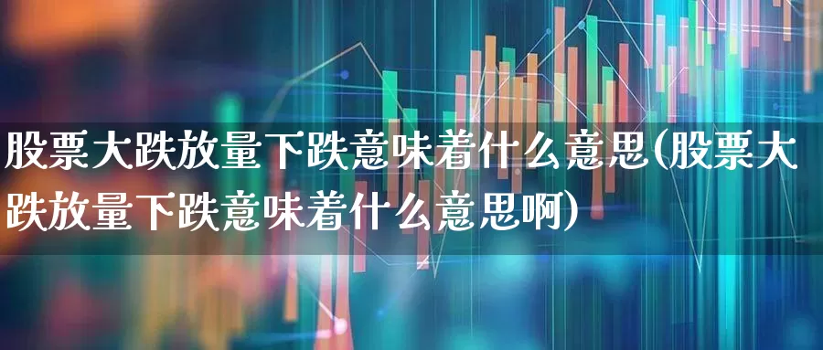 股票大跌放量下跌意味着什么意思(股票大跌放量下跌意味着什么意思啊)_https://www.ccit-cctv.com_北交所_第1张