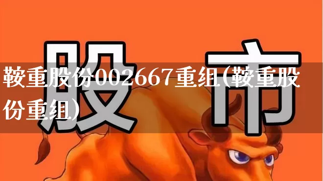 鞍重股份002667重组(鞍重股份重组)_https://www.ccit-cctv.com_创业板_第1张