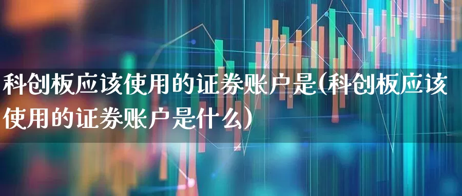 科创板应该使用的证券账户是(科创板应该使用的证券账户是什么)_https://www.ccit-cctv.com_北交所_第1张