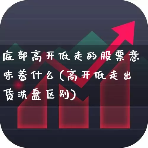 底部高开低走的股票意味着什么(高开低走出货洗盘区别)_https://www.ccit-cctv.com_上交所_第1张