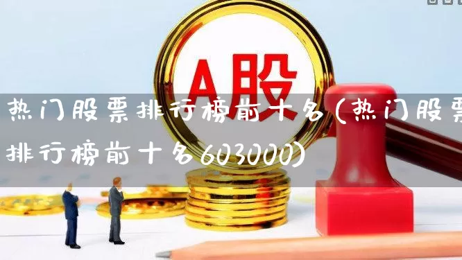 热门股票排行榜前十名(热门股票排行榜前十名603000)_https://www.ccit-cctv.com_上交所_第1张