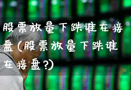 股票放量下跌谁在接盘(股票放量下跌谁在接盘?)_https://www.ccit-cctv.com_深交所_第1张