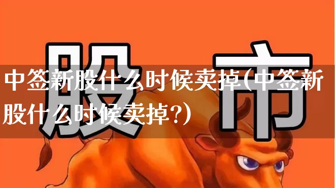 中签新股什么时候卖掉(中签新股什么时候卖掉?)_https://www.ccit-cctv.com_深交所_第1张