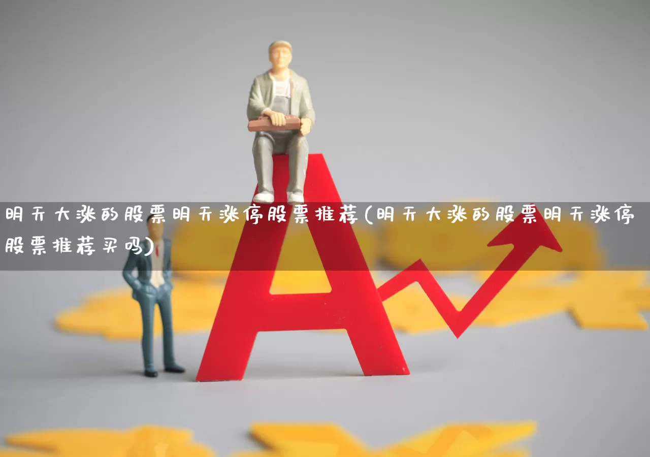 明天大涨的股票明天涨停股票推荐(明天大涨的股票明天涨停股票推荐买吗)_https://www.ccit-cctv.com_科创板_第1张