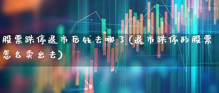 股票跌停退市后钱去哪了(退市跌停的股票怎么卖出去)_https://www.ccit-cctv.com_创业板_第1张