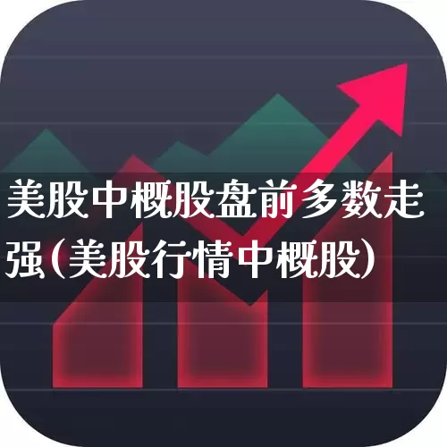 美股中概股盘前多数走强(美股行情中概股)_https://www.ccit-cctv.com_深交所_第1张