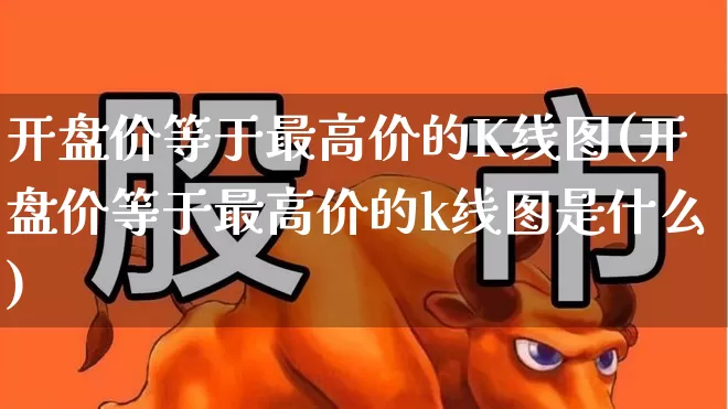开盘价等于最高价的K线图(开盘价等于最高价的k线图是什么)_https://www.ccit-cctv.com_上交所_第1张