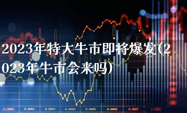 2023年特大牛市即将爆发(2023年牛市会来吗)_https://www.ccit-cctv.com_深交所_第1张