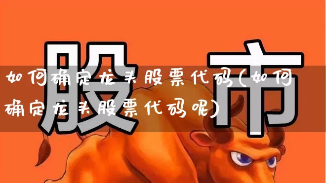 如何确定龙头股票代码(如何确定龙头股票代码呢)_https://www.ccit-cctv.com_创业板_第1张