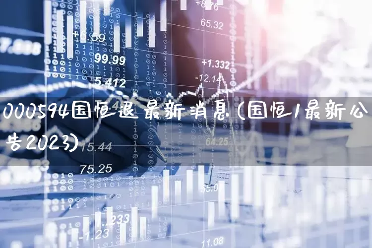 000594国恒退最新消息(国恒1最新公告2023)_https://www.ccit-cctv.com_科创板_第1张