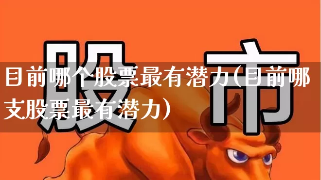 目前哪个股票最有潜力(目前哪支股票最有潜力)_https://www.ccit-cctv.com_科创板_第1张
