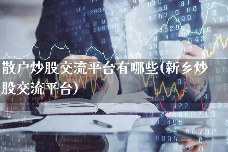 散户炒股交流平台有哪些(新乡炒股交流平台)_https://www.ccit-cctv.com_创业板_第1张