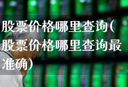 股票价格哪里查询(股票价格哪里查询最准确)_https://www.ccit-cctv.com_北交所_第1张