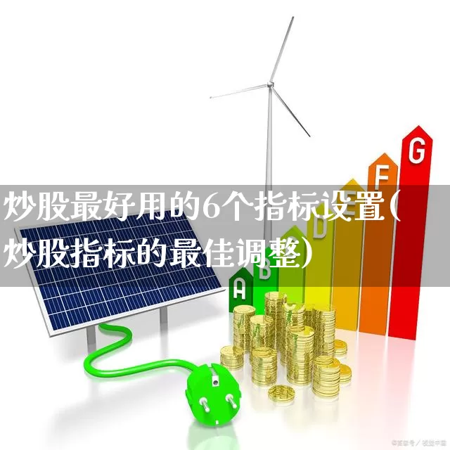 炒股最好用的6个指标设置(炒股指标的最佳调整)_https://www.ccit-cctv.com_深交所_第1张