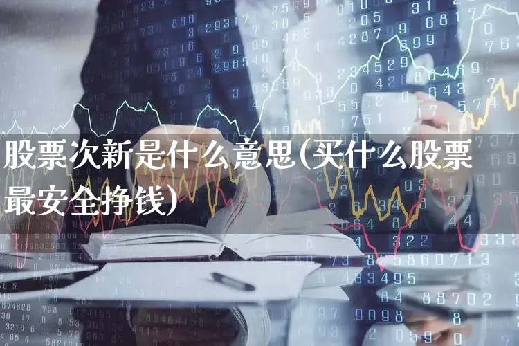 股票次新是什么意思(买什么股票最安全挣钱)_https://www.ccit-cctv.com_科创板_第1张