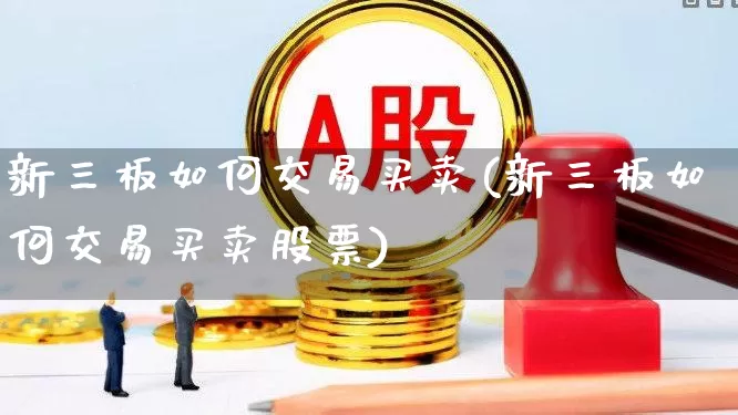 新三板如何交易买卖(新三板如何交易买卖股票)_https://www.ccit-cctv.com_创业板_第1张