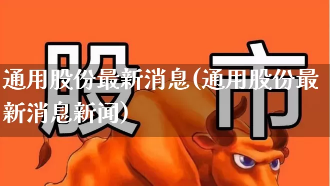 通用股份最新消息(通用股份最新消息新闻)_https://www.ccit-cctv.com_北交所_第1张