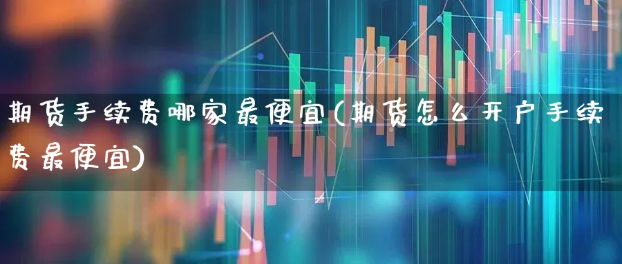 期货手续费哪家最便宜(期货怎么开户手续费最便宜)_https://www.ccit-cctv.com_创业板_第1张