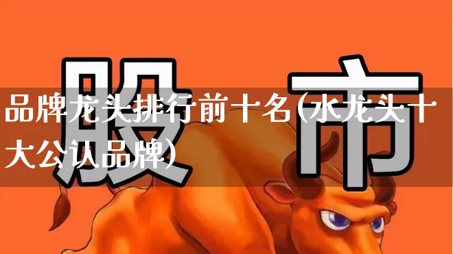 品牌龙头排行前十名(水龙头十大公认品牌)_https://www.ccit-cctv.com_深交所_第1张