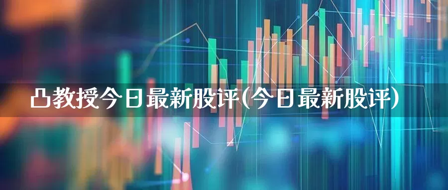 凸教授今日最新股评(今日最新股评)_https://www.ccit-cctv.com_创业板_第1张