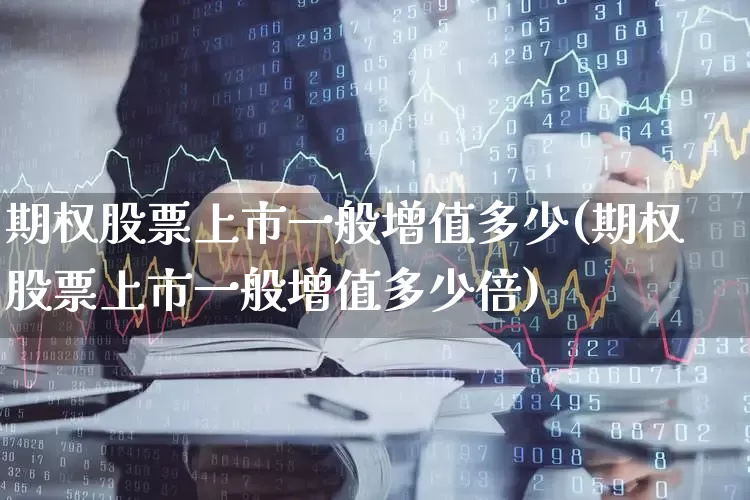 期权股票上市一般增值多少(期权股票上市一般增值多少倍)_https://www.ccit-cctv.com_科创板_第1张