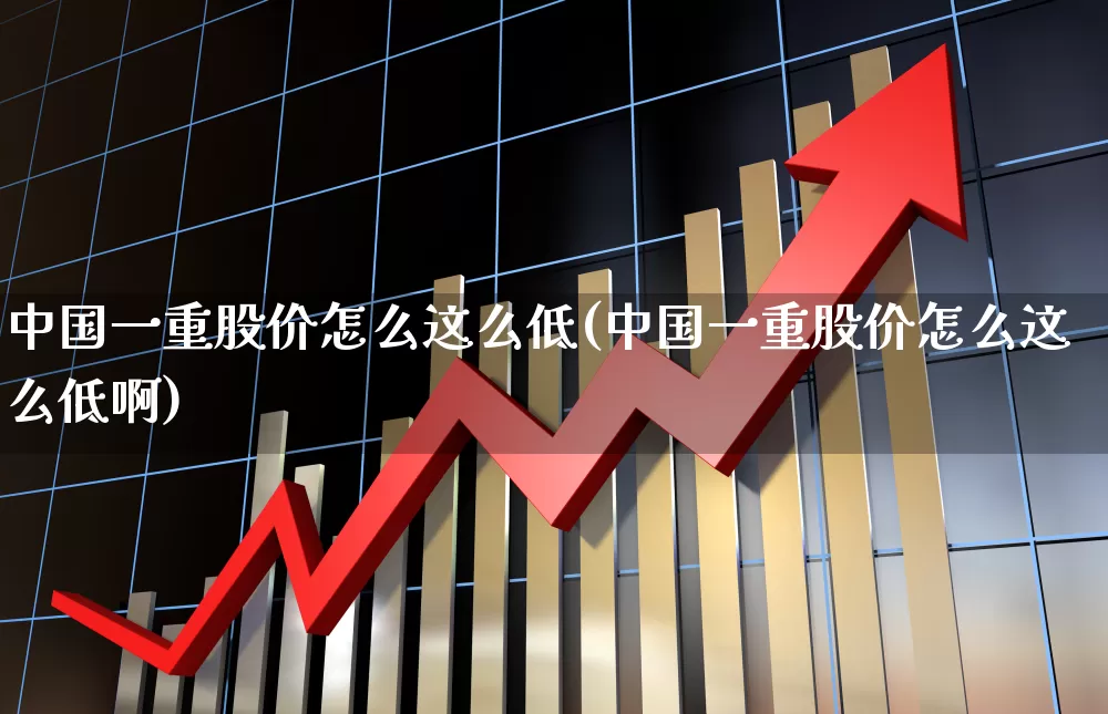 中国一重股价怎么这么低(中国一重股价怎么这么低啊)_https://www.ccit-cctv.com_创业板_第1张