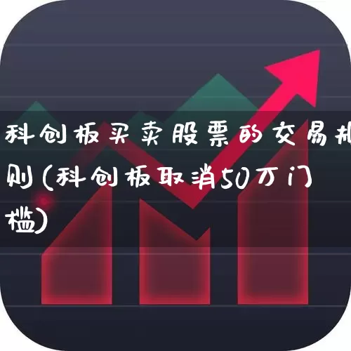 科创板买卖股票的交易规则(科创板取消50万门槛)_https://www.ccit-cctv.com_北交所_第1张