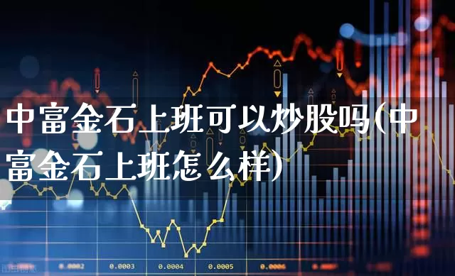 中富金石上班可以炒股吗(中富金石上班怎么样)_https://www.ccit-cctv.com_上交所_第1张