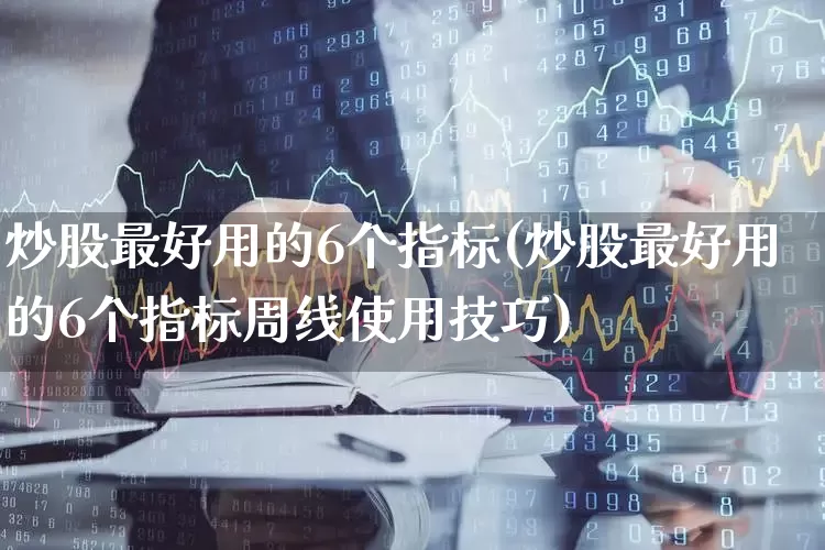 炒股最好用的6个指标(炒股最好用的6个指标周线使用技巧)_https://www.ccit-cctv.com_北交所_第1张