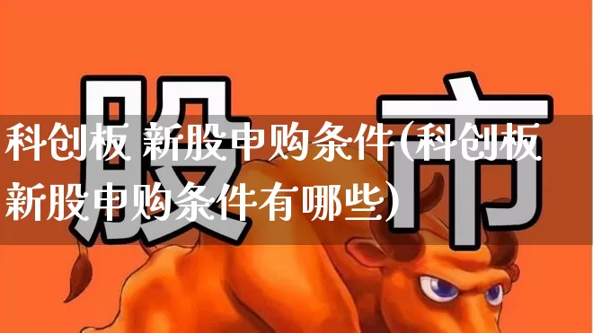 科创板 新股申购条件(科创板新股申购条件有哪些)_https://www.ccit-cctv.com_科创板_第1张