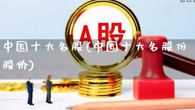 中国十大名股(中国十大名股份股价)_https://www.ccit-cctv.com_北交所_第1张