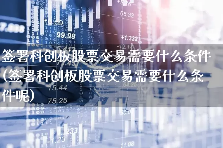 签署科创板股票交易需要什么条件(签署科创板股票交易需要什么条件呢)_https://www.ccit-cctv.com_上交所_第1张