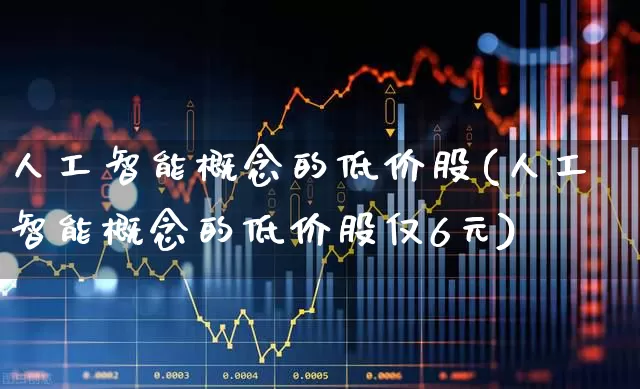 人工智能概念的低价股(人工智能概念的低价股仅6元)_https://www.ccit-cctv.com_上交所_第1张