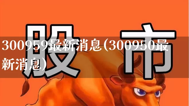 300959最新消息(300950最新消息)_https://www.ccit-cctv.com_科创板_第1张