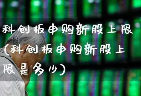 科创板申购新股上限(科创板申购新股上限是多少)_https://www.ccit-cctv.com_北交所_第1张