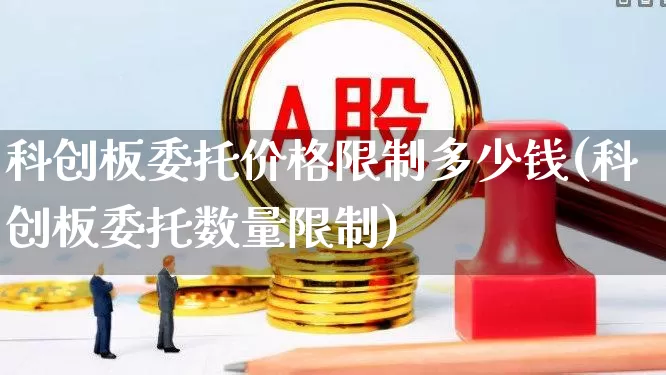 科创板委托价格限制多少钱(科创板委托数量限制)_https://www.ccit-cctv.com_北交所_第1张