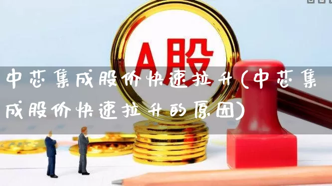 中芯集成股价快速拉升(中芯集成股价快速拉升的原因)_https://www.ccit-cctv.com_创业板_第1张
