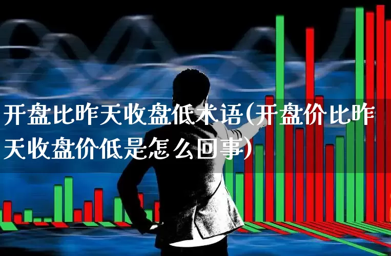 开盘比昨天收盘低术语(开盘价比昨天收盘价低是怎么回事)_https://www.ccit-cctv.com_北交所_第1张