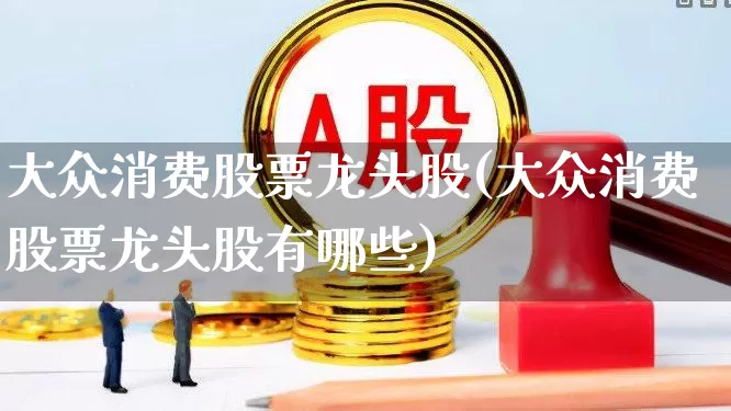 大众消费股票龙头股(大众消费股票龙头股有哪些)_https://www.ccit-cctv.com_上交所_第1张