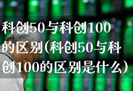 科创50与科创100的区别(科创50与科创100的区别是什么)_https://www.ccit-cctv.com_上交所_第1张