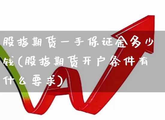 股指期货一手保证金多少钱(股指期货开户条件有什么要求)_https://www.ccit-cctv.com_上交所_第1张