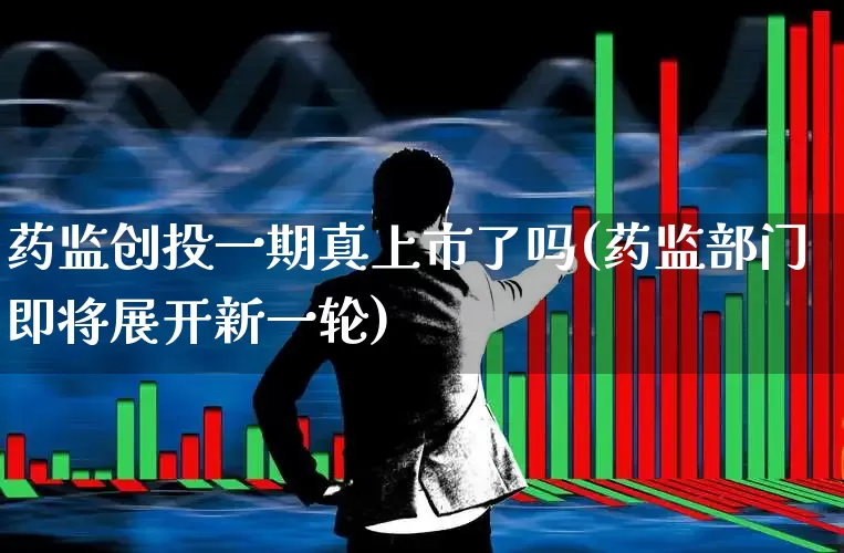 药监创投一期真上市了吗(药监部门即将展开新一轮)_https://www.ccit-cctv.com_深交所_第1张