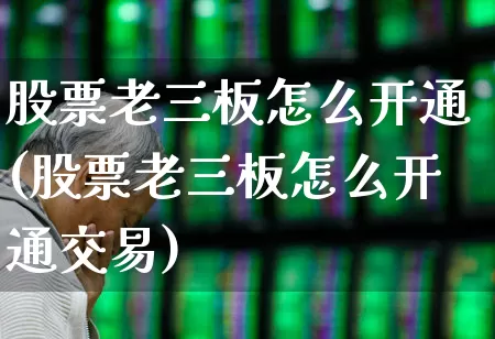 股票老三板怎么开通(股票老三板怎么开通交易)_https://www.ccit-cctv.com_科创板_第1张