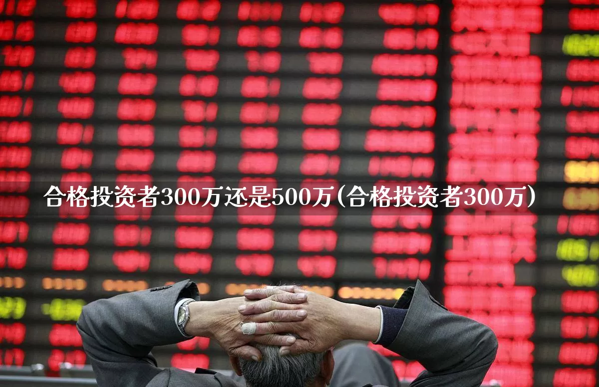 合格投资者300万还是500万(合格投资者300万)_https://www.ccit-cctv.com_科创板_第1张
