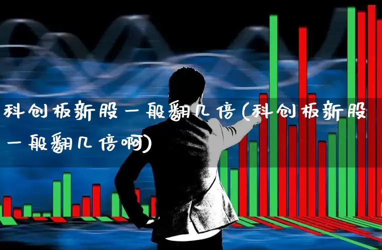科创板新股一般翻几倍(科创板新股一般翻几倍啊)_https://www.ccit-cctv.com_科创板_第1张